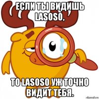 если ты видишь lasoso, то lasoso уж точно видит тебя.