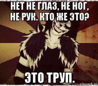 нет не глаз, не ног, не рук. кто же это? это труп.