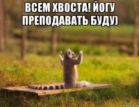 всем хвоста! йогу преподавать буду) 