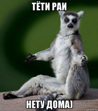 тёти раи нету дома)