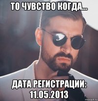 то чувство когда... дата регистрации: 11.05.2013