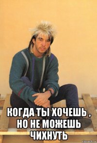  когда ты хочешь , но не можешь чихнуть