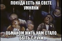 покуда есть на свете умняки обманом жить нам стало быть с руки
