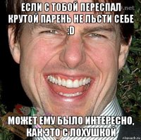 если с тобой переспал крутой парень не льсти себе :d может ему было интересно, как это с лохушкой