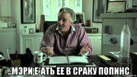  ..мэри е*ать ее в сраку попинс