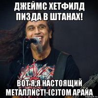 джеймс хетфилд пизда в штанах! вот я,я настоящий металлист!-(с)том арайа