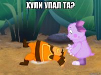 хули упал та? 