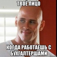 твоё лицо когда работаешь с бухгалтершами