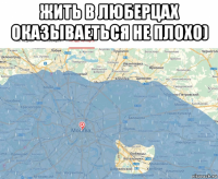 жить в люберцах оказываеться не плохо) 