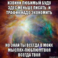 извини любимый буду здес меньше писать -и трафик надо экономить но знай ты всегда в моих мыслях-люблю!!!твоя всегда твоя