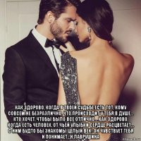  как здорово, когда в твоей судьбе есть тот, кому совсем не безразлично, что происходит у тебя в душе… кто хочет, чтобы было всё отлично… как здорово, когда есть человек, от чьей улыбки сердце расцветает… с ним будто бы знакомы целый век! он чувствует тебя и понимает…н.лаврушина