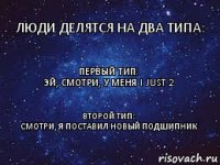 Первый тип:
Эй, смотри, у меня I just 2 Люди делятся на два типа: Второй тип:
Смотри, я поставил новый подшипник