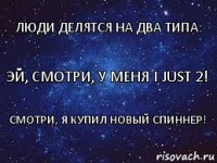 Эй, смотри, у меня I just 2! Люди делятся на два типа: Смотри, я купил новый спиннер!
