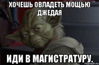 хочешь овладеть мощью джедая иди в магистратуру.