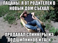 пацаны, я от родителей в новый дом съехал продавал спиннеры из подшипников и гаек