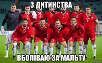 з дитинства вболіваю за мальту