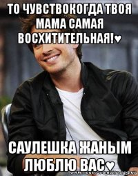 то чувствокогда твоя мама самая восхитительная!♥ саулешка жаным люблю вас♥