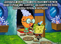 -девушка,можно с вами познакомится?или ваше сердце уже занято? -да,занято!но пока свободны печень и желудок. 
