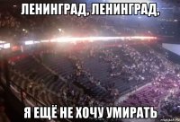 ленинград, ленинград, я ещё не хочу умирать