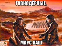 говнодёрные, марс наш