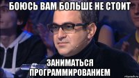 боюсь вам больше не стоит заниматься программированием