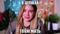 я шлюха твою мать