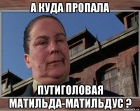 а куда пропала путиголовая матильда-матильдус ?