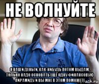 не волнуйте я ваши деньги, как-нибудь потом выдам, только надо основать ещё одну финансовую пирамиду и вы мне в этом поможете