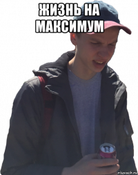 жизнь на максимум 