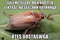sälemetsiz be, men borttıq lentası : казахский латиница äteş dostaswğa