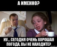 а именно? ну... сегодня очень хорошая погода, вы не находите?