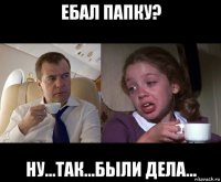 ебал папку? ну...так...были дела...
