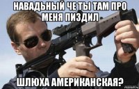навадьный че ты там про меня пиздил шлюха американская?