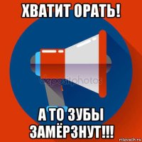 хватит орать! а то зубы замёрзнут!!!
