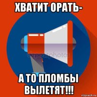 хватит орать- а то пломбы вылетят!!!