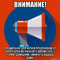 внимание! специальное для неруси предложение:от операторов мегафон,мтс,билайн,теле*2 тариф,,домашний,,!умничать будешь дома!