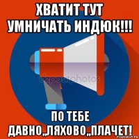 хватит тут умничать индюк!!! по тебе давно,,ляхово,,плачет!