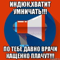 индюк,хватит умничать!!! по тебе давно врачи кащенко плачут!!!