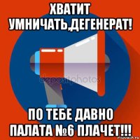 хватит умничать,дегенерат! по тебе давно палата №6 плачет!!!