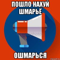 пошло нахуй шмарьё ошмарься