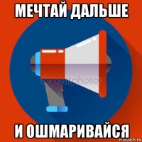 мечтай дальше и ошмаривайся