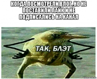 когда посмотрели влог, но не поставили лайк и не подписались на канал 