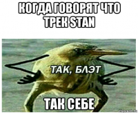 когда говорят что трек stan так себе
