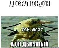 достал гондон а он дырявый