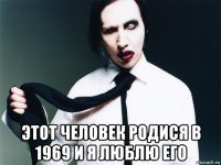  этот человек родися в 1969 и я люблю его