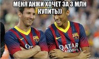 меня анжи хочет за 3 млн купить)) 
