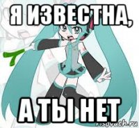 я известна, а ты нет