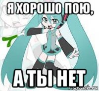я хорошо пою, а ты нет