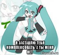  я заставлю тебя комплексовать, а ты меня нет