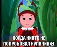  когда никто не попробовал куличики:(